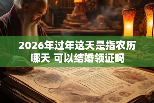 2026年过年这天是指农历哪天 可以结婚领证吗