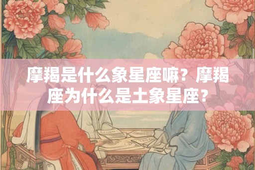 摩羯是什么象星座嘛？摩羯座为什么是土象星座？