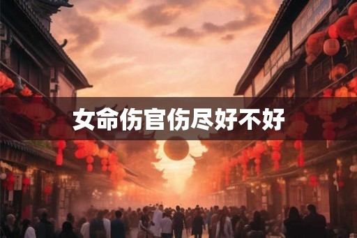 女命伤官伤尽好不好 女命伤官伤尽好不好