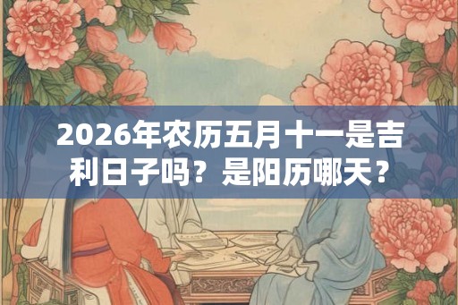 2026年农历五月十一是吉利日子吗？是阳历哪天？