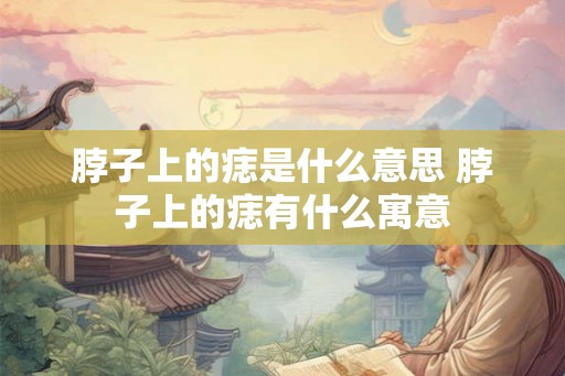 脖子上的痣是什么意思 脖子上的痣有什么寓意 脖子上的痣是什么意思 脖子上的痣有什么寓意