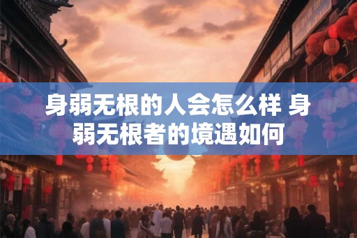 身弱无根的人会怎么样 身弱无根者的境遇如何