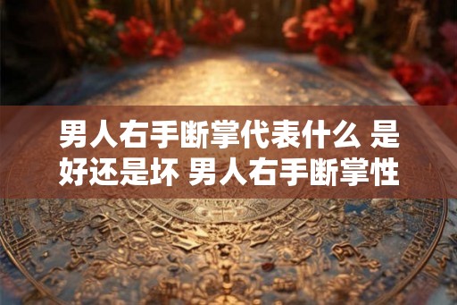 男人右手断掌代表什么 是好还是坏 男人右手断掌性格特点