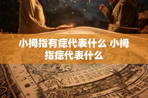 小拇指有痣代表什么 小拇指痣代表什么