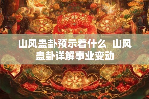 山风蛊卦预示着什么  山风蛊卦详解事业变动