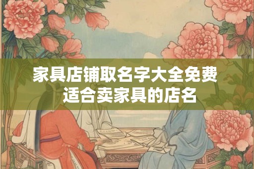家具店铺取名字大全免费  适合卖家具的店名