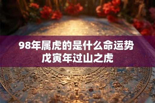 98年属虎的是什么命运势 戊寅年过山之虎