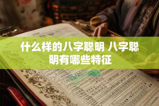 什么样的八字聪明 八字聪明有哪些特征 什么样的八字聪明 八字聪明有哪些特征