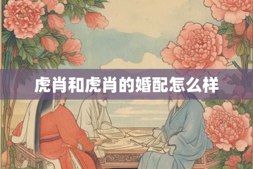 虎肖和虎肖的婚配怎么样
