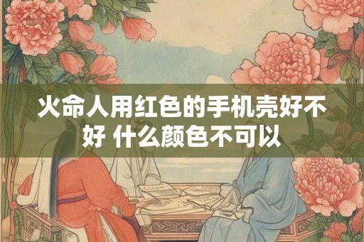火命人用红色的手机壳好不好 什么颜色不可以