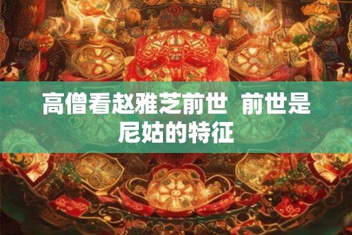 高僧看赵雅芝前世 前世是尼姑的特征 高僧看赵雅芝前世 前世是尼姑的特征