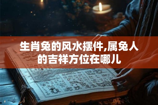 生肖兔的风水摆件,属兔人的吉祥方位在哪儿