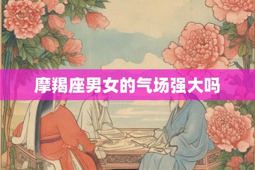摩羯座男女的气场强大吗 摩羯座男女的气场强大吗