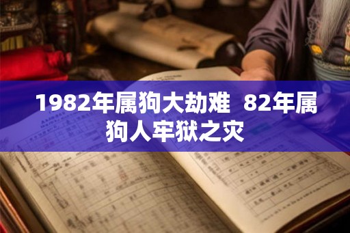 1982年属狗大劫难  82年属狗人牢狱之灾