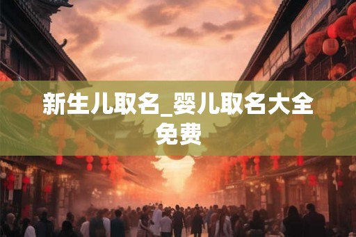 新生儿取名_婴儿取名大全免费 新生儿取名_婴儿取名大全免费
