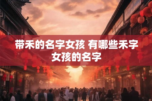 带禾的名字女孩 有哪些禾字女孩的名字