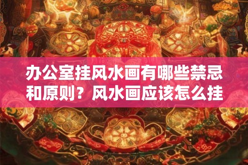 办公室挂风水画有哪些禁忌和原则?风水画应该怎么挂? 办公室挂风水画有哪些禁忌和原则?风水画应该怎么挂?