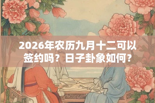 2026年农历九月十二可以签约吗?日子卦象如何? 2026年农历九月十二可以签约吗?日子卦象如何?