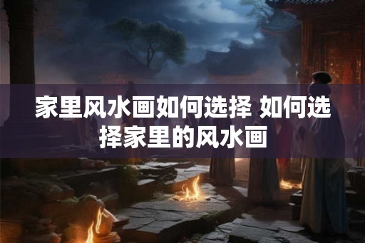 家里风水画如何选择 如何选择家里的风水画