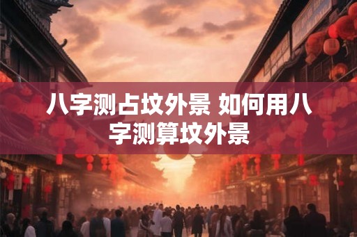 八字测占坟外景 如何用八字测算坟外景