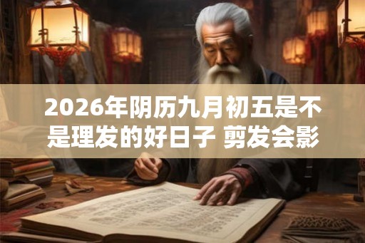 2026年阴历九月初五是不是理发的好日子 剪发会影响运势不