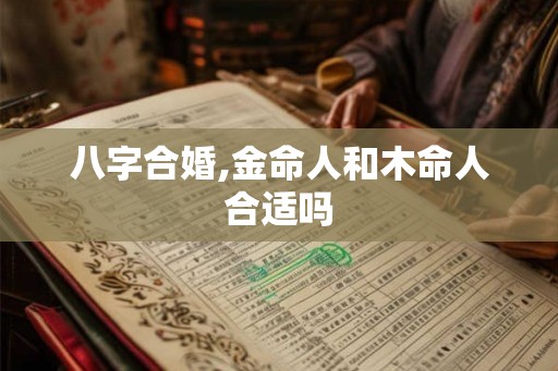 八字合婚,金命人和木命人合适吗 八字合婚,金命人和木命人合适吗