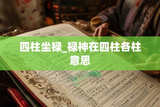 四柱坐禄_禄神在四柱各柱意思 四柱坐禄_禄神在四柱各柱意思