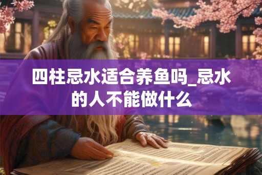 四柱忌水适合养鱼吗_忌水的人不能做什么