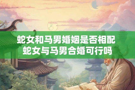 蛇女和马男婚姻是否相配 蛇女与马男合婚可行吗 蛇女和马男婚姻是否相配 蛇女与马男合婚可行吗