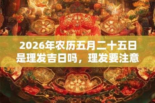 2026年农历五月二十五日是理发吉日吗,理发要注意啥? 2026年农历五月二十五日是理发吉日吗,理发要注意啥?