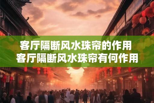 客厅隔断风水珠帘的作用 客厅隔断风水珠帘有何作用