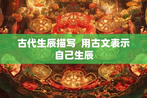 古代生辰描写  用古文表示自己生辰