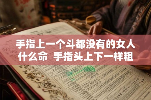 手指上一个斗都没有的女人什么命 手指头上下一样粗是什么命运 手指上一个斗都没有的女人什么命 手指头上下一样粗是什么命运