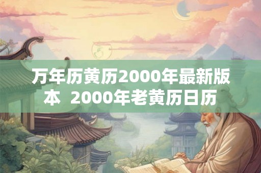 万年历黄历2000年最新版本 2000年老黄历日历 万年历黄历2000年最新版本 2000年老黄历日历