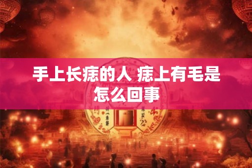 手上长痣的人 痣上有毛是怎么回事