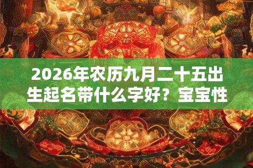 2026年农历九月二十五出生起名带什么字好？宝宝性格如何？
