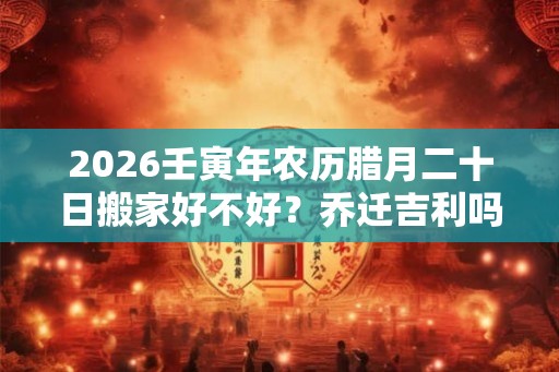 2026壬寅年农历腊月二十日搬家好不好？乔迁吉利吗？