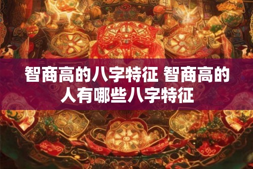 智商高的八字特征 智商高的人有哪些八字特征