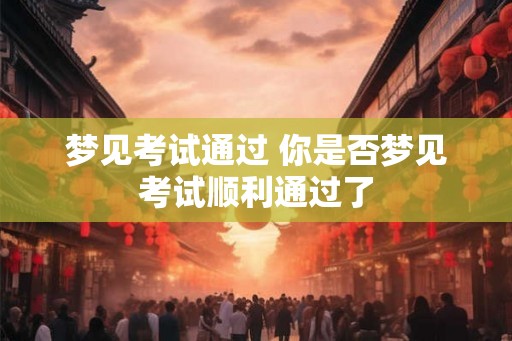 梦见考试通过 你是否梦见考试顺利通过了