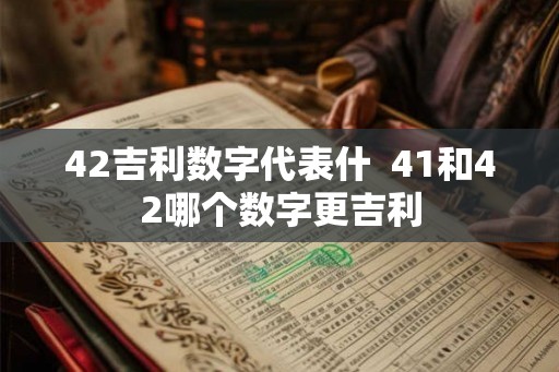 42吉利数字代表什  41和42哪个数字更吉利