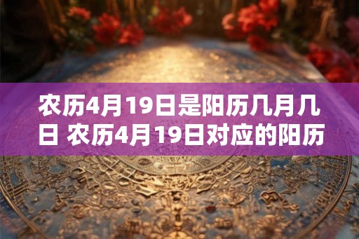 农历4月19日是阳历几月几日 农历4月19日对应的阳历日期是什么