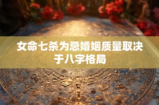 女命七杀为忌婚姻质量取决于八字格局