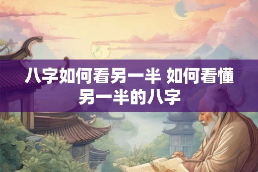 八字如何看另一半 如何看懂另一半的八字 八字如何看另一半 如何看懂另一半的八字