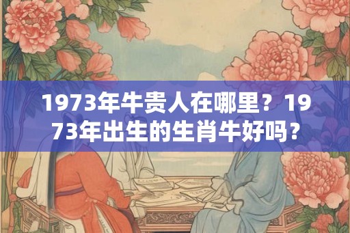 1973年牛贵人在哪里？1973年出生的生肖牛好吗？