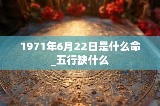 1971年6月22日是什么命_五行缺什么 1971年6月22日是什么命_五行缺什么