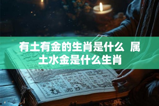 有土有金的生肖是什么 属土水金是什么生肖 有土有金的生肖是什么 属土水金是什么生肖