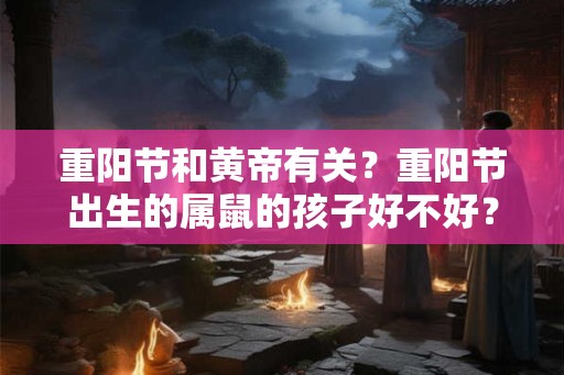 重阳节和黄帝有关?重阳节出生的属鼠的孩子好不好? 重阳节和黄帝有关?重阳节出生的属鼠的孩子好不好?