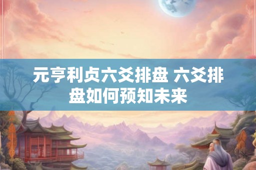 元亨利贞六爻排盘 六爻排盘如何预知未来