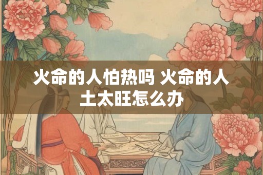火命的人怕热吗 火命的人土太旺怎么办
