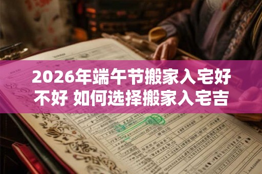 2026年端午节搬家入宅好不好 如何选择搬家入宅吉日 2026年端午节搬家入宅好不好 如何选择搬家入宅吉日